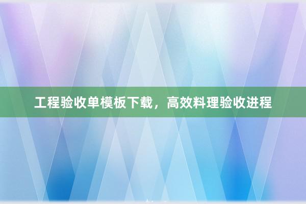 工程验收单模板下载，高效料理验收进程