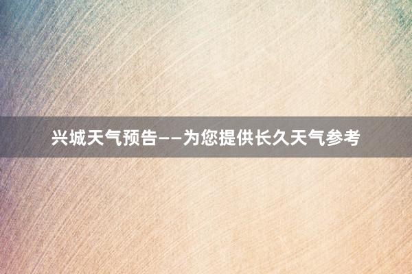 兴城天气预告——为您提供长久天气参考