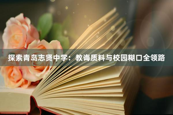探索青岛志贤中学：教诲质料与校园糊口全领路