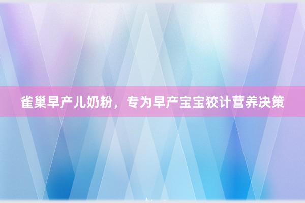 雀巢早产儿奶粉，专为早产宝宝狡计营养决策