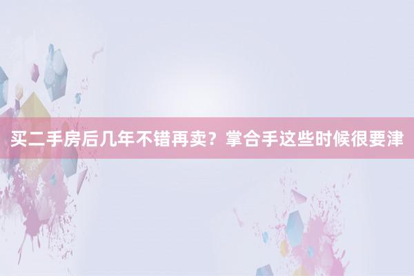   买二手房后几年不错再卖？掌合手这些时候很要津