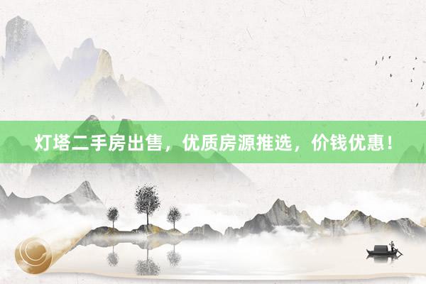 灯塔二手房出售，优质房源推选，价钱优惠！