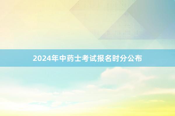 2024年中药士考试报名时分公布