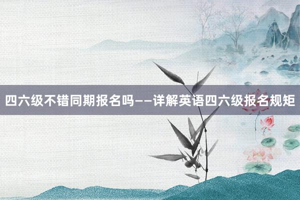 四六级不错同期报名吗——详解英语四六级报名规矩