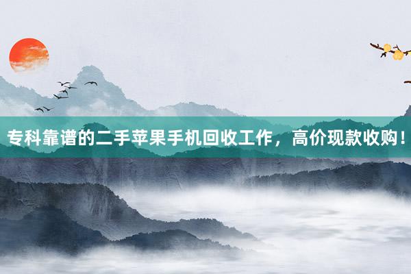 专科靠谱的二手苹果手机回收工作，高价现款收购！