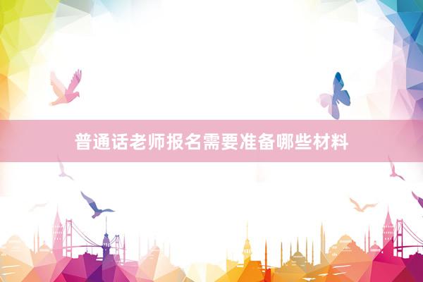 普通话老师报名需要准备哪些材料
