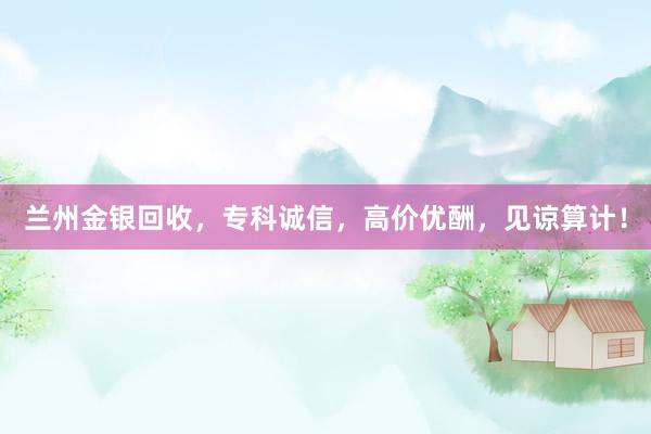 兰州金银回收，专科诚信，高价优酬，见谅算计！