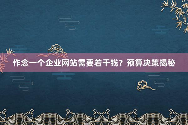 作念一个企业网站需要若干钱？预算决策揭秘