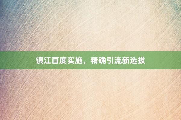 镇江百度实施，精确引流新选拔