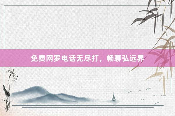 免费网罗电话无尽打，畅聊弘远界