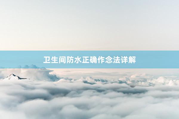 卫生间防水正确作念法详解