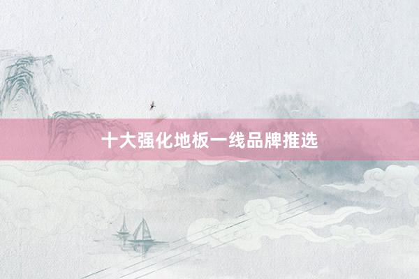 十大强化地板一线品牌推选