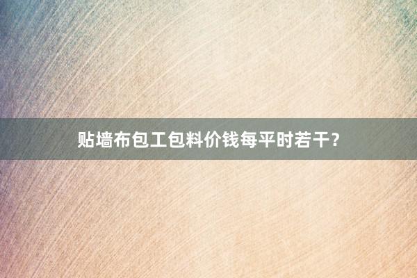 贴墙布包工包料价钱每平时若干？