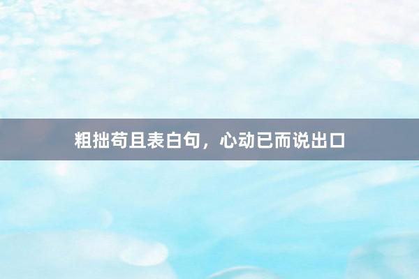 粗拙苟且表白句，心动已而说出口