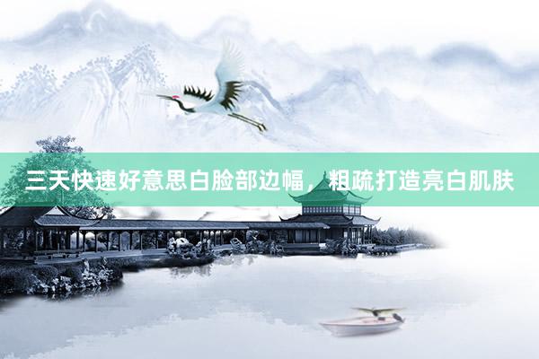 三天快速好意思白脸部边幅，粗疏打造亮白肌肤