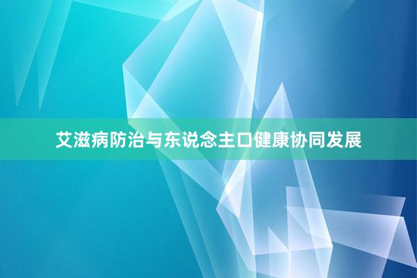 艾滋病防治与东说念主口健康协同发展