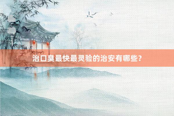 治口臭最快最灵验的治安有哪些？