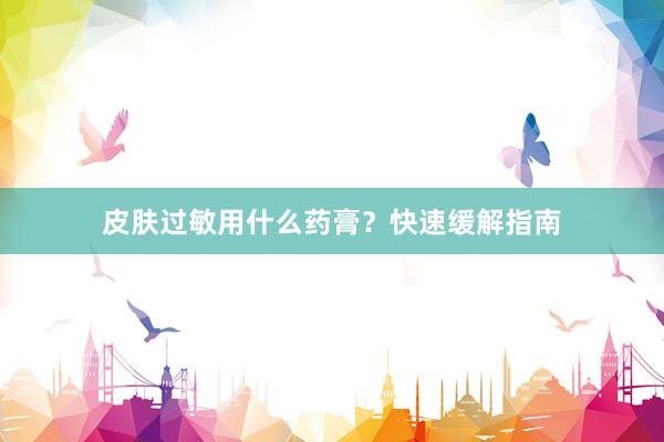 皮肤过敏用什么药膏？快速缓解指南
