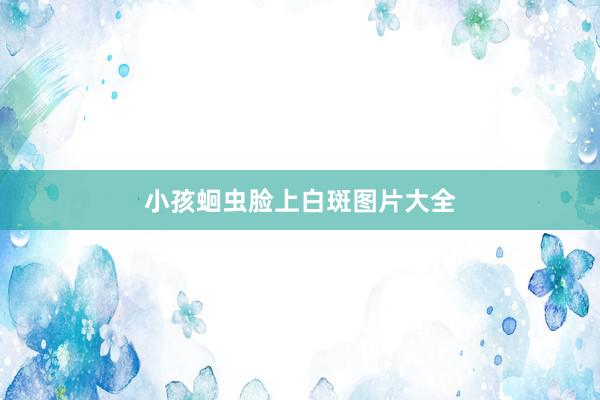 小孩蛔虫脸上白斑图片大全