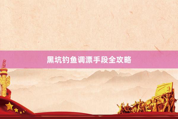 黑坑钓鱼调漂手段全攻略